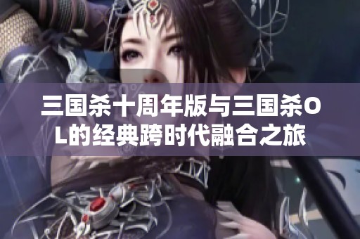 三国杀十周年版与三国杀OL的经典跨时代融合之旅