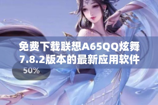 免费下载联想A65QQ炫舞7.8.2版本的最新应用软件技巧与体验分享