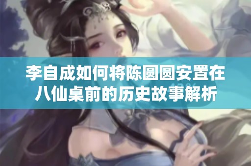 李自成如何将陈圆圆安置在八仙桌前的历史故事解析