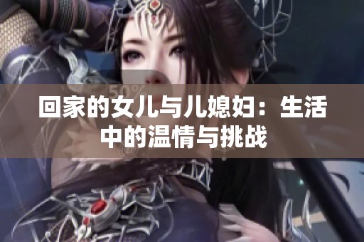 回家的女儿与儿媳妇：生活中的温情与挑战