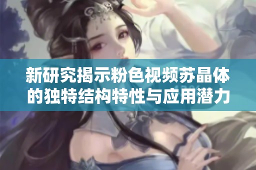 新研究揭示粉色视频苏晶体的独特结构特性与应用潜力