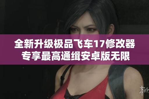 全新升级极品飞车17修改器 专享最高通缉安卓版无限能力畅玩体验