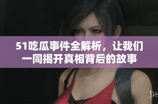 51吃瓜事件全解析，让我们一同揭开真相背后的故事