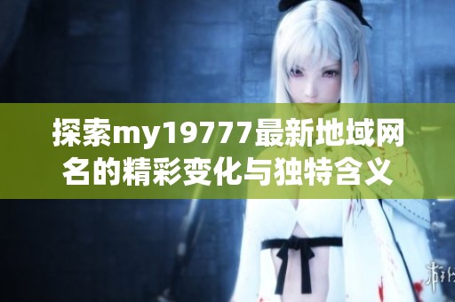 探索my19777最新地域网名的精彩变化与独特含义