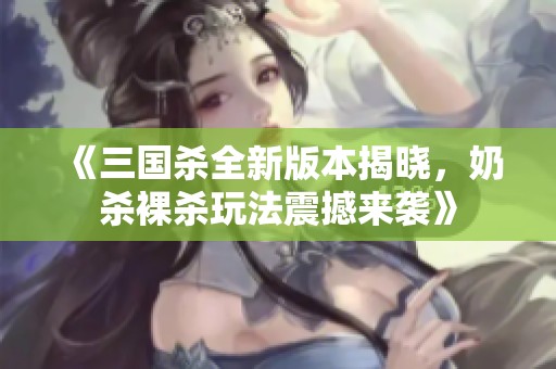《三国杀全新版本揭晓，奶杀裸杀玩法震撼来袭》