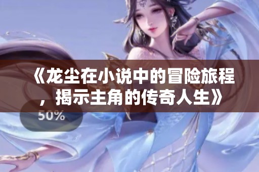 《龙尘在小说中的冒险旅程，揭示主角的传奇人生》