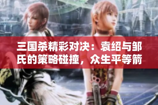 三国杀精彩对决：袁绍与邹氏的策略碰撞，众生平等箭横扫战场！