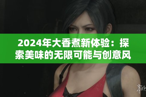 2024年大香煮新体验：探索美味的无限可能与创意风味