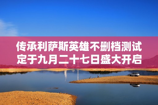 传承利萨斯英雄不删档测试定于九月二十七日盛大开启