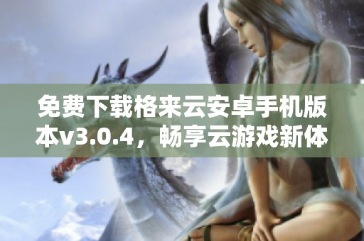 免费下载格来云安卓手机版本v3.0.4，畅享云游戏新体验