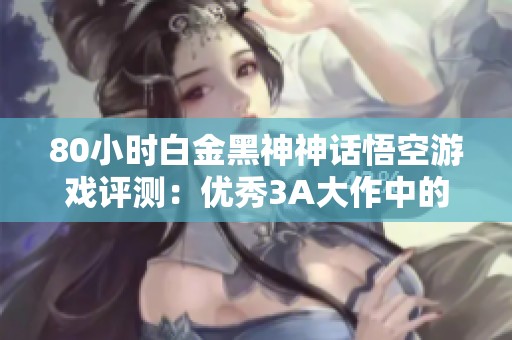 80小时白金黑神神话悟空游戏评测：优秀3A大作中的小瑕疵解析