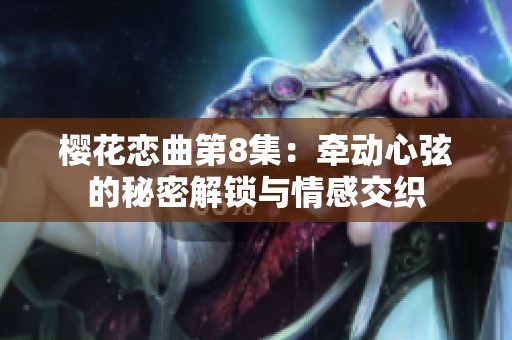 樱花恋曲第8集：牵动心弦的秘密解锁与情感交织