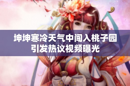 坤坤寒冷天气中闯入桃子园引发热议视频曝光