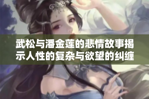 武松与潘金莲的悲情故事揭示人性的复杂与欲望的纠缠