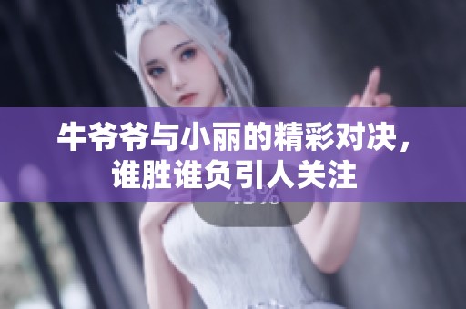 牛爷爷与小丽的精彩对决，谁胜谁负引人关注