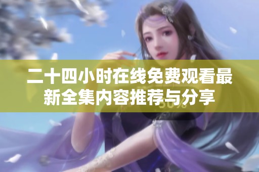 二十四小时在线免费观看最新全集内容推荐与分享