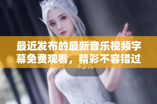 最近发布的最新音乐视频字幕免费观看，精彩不容错过