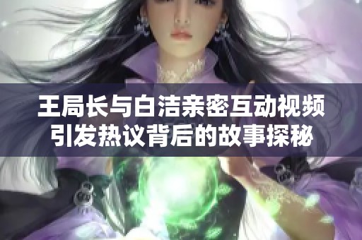 王局长与白洁亲密互动视频引发热议背后的故事探秘
