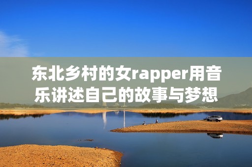 东北乡村的女rapper用音乐讲述自己的故事与梦想