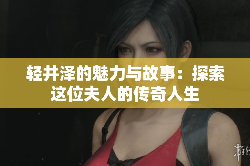 轻井泽的魅力与故事：探索这位夫人的传奇人生