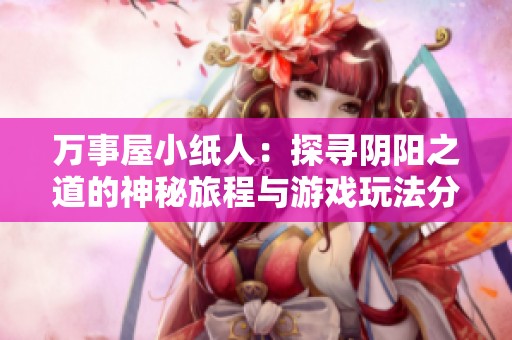 万事屋小纸人：探寻阴阳之道的神秘旅程与游戏玩法分析