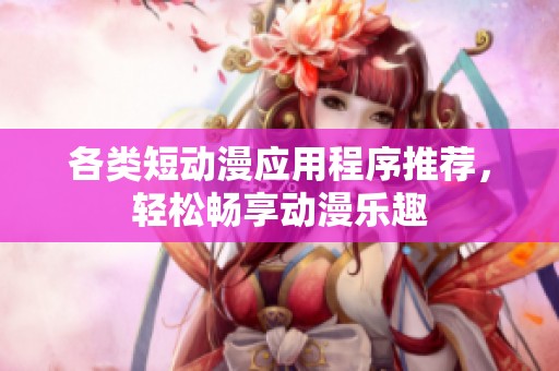 各类短动漫应用程序推荐，轻松畅享动漫乐趣