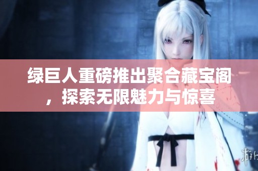 绿巨人重磅推出聚合藏宝阁，探索无限魅力与惊喜