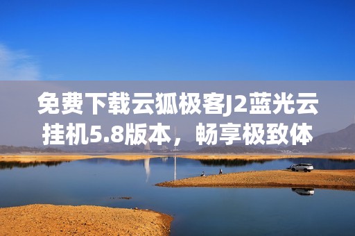 免费下载云狐极客J2蓝光云挂机5.8版本，畅享极致体验