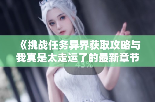 《挑战任务异界获取攻略与我真是太走运了的最新章节分享》