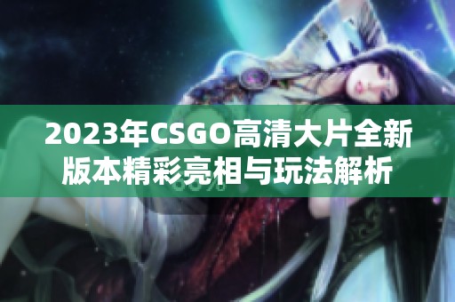 2023年CSGO高清大片全新版本精彩亮相与玩法解析