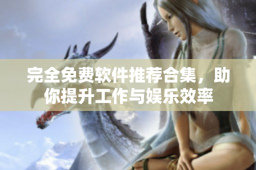 完全免费软件推荐合集，助你提升工作与娱乐效率