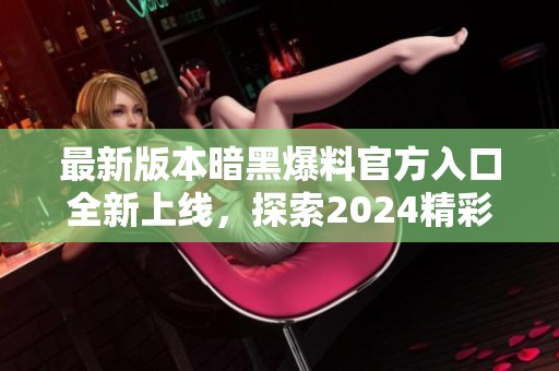 最新版本暗黑爆料官方入口全新上线，探索2024精彩内容