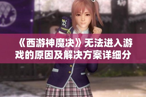 《西游神魔决》无法进入游戏的原因及解决方案详细分析
