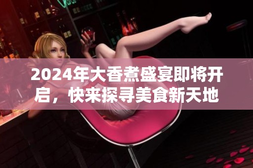 2024年大香煮盛宴即将开启，快来探寻美食新天地