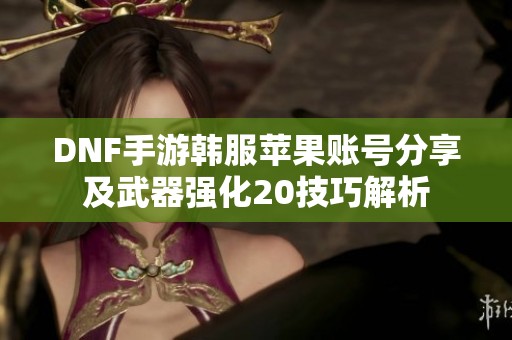 DNF手游韩服苹果账号分享及武器强化20技巧解析