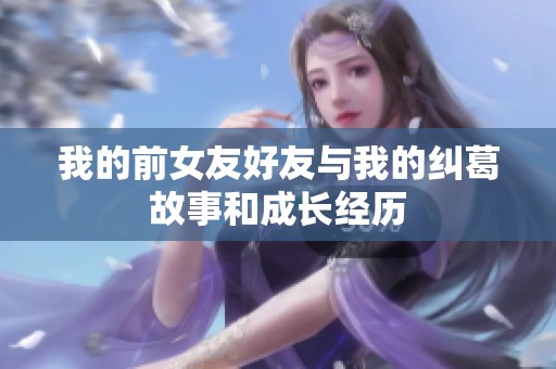 我的前女友好友与我的纠葛故事和成长经历