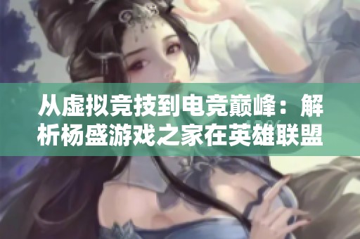 从虚拟竞技到电竞巅峰：解析杨盛游戏之家在英雄联盟发展历程中的辉煌成就