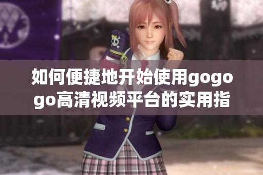 如何便捷地开始使用gogogo高清视频平台的实用指南