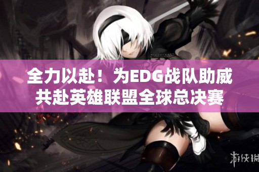 全力以赴！为EDG战队助威共赴英雄联盟全球总决赛