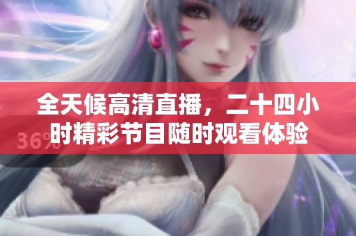 全天候高清直播，二十四小时精彩节目随时观看体验