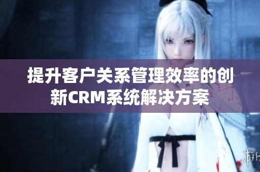 提升客户关系管理效率的创新CRM系统解决方案