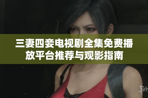 三妻四妾电视剧全集免费播放平台推荐与观影指南