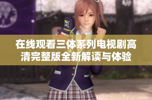 在线观看三体系列电视剧高清完整版全新解读与体验