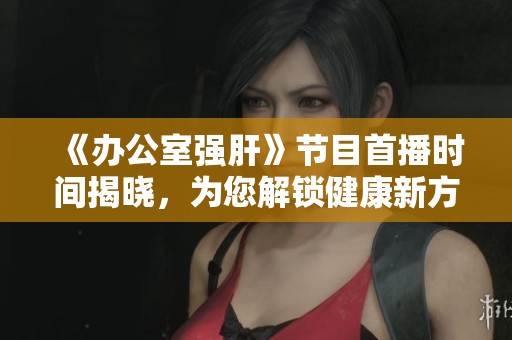 《办公室强肝》节目首播时间揭晓，为您解锁健康新方式