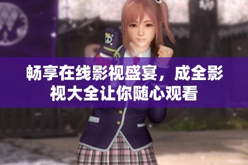 畅享在线影视盛宴，成全影视大全让你随心观看
