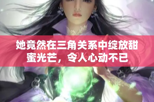 她竟然在三角关系中绽放甜蜜光芒，令人心动不已