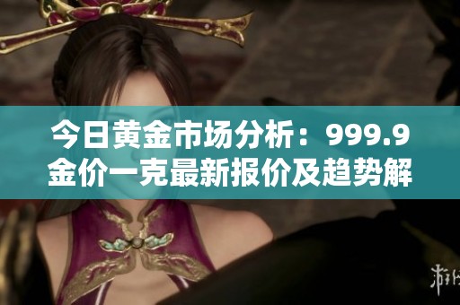 今日黄金市场分析：999.9金价一克最新报价及趋势解析