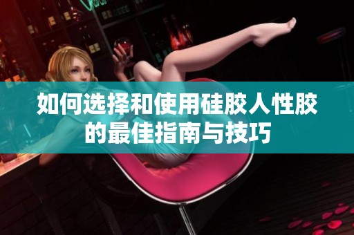 如何选择和使用硅胶人性胶的最佳指南与技巧