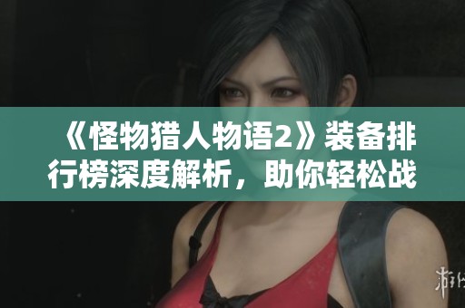 《怪物猎人物语2》装备排行榜深度解析，助你轻松战斗