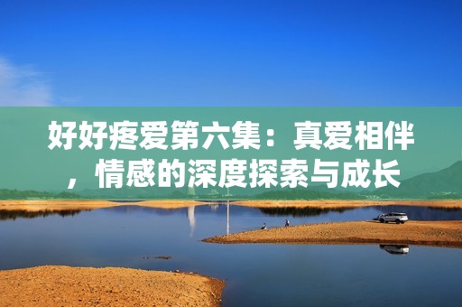 好好疼爱第六集：真爱相伴，情感的深度探索与成长